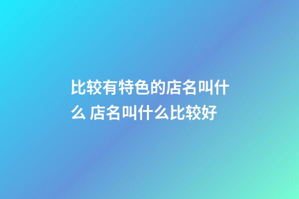 比较有特色的店名叫什么 店名叫什么比较好-第1张-店铺起名-玄机派